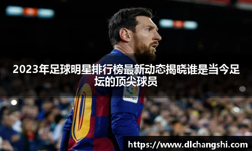 2023年足球明星排行榜最新动态揭晓谁是当今足坛的顶尖球员