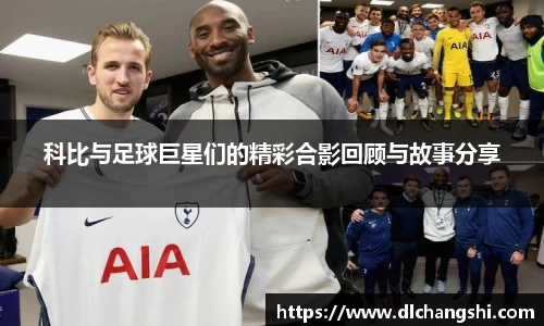 科比与足球巨星们的精彩合影回顾与故事分享